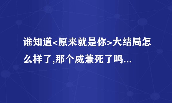 谁知道<原来就是你>大结局怎么样了,那个威兼死了吗?就好有剧情简介