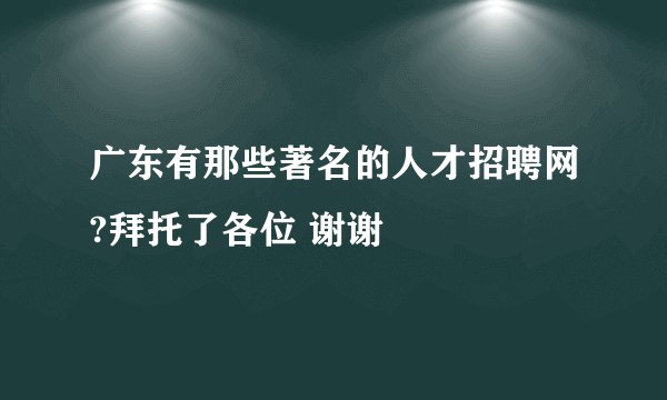 广东有那些著名的人才招聘网?拜托了各位 谢谢