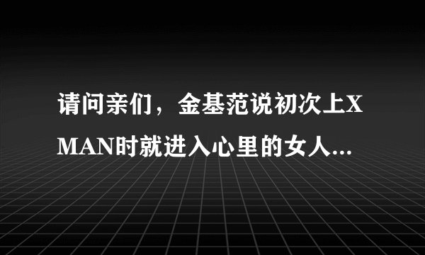 请问亲们，金基范说初次上XMAN时就进入心里的女人是蔡妍吗？