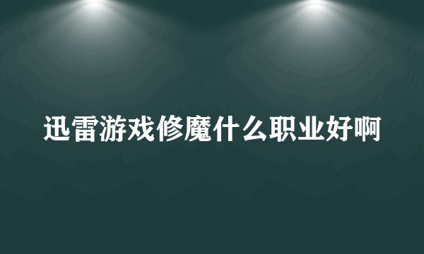 迅雷游戏修魔什么职业好啊