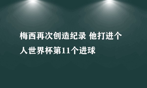梅西再次创造纪录 他打进个人世界杯第11个进球