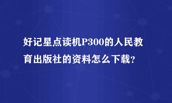 好记星点读机P300的人民教育出版社的资料怎么下载？