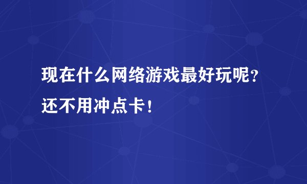 现在什么网络游戏最好玩呢？还不用冲点卡！