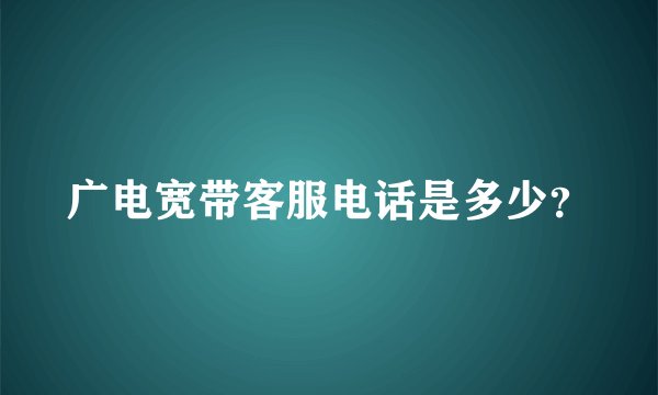 广电宽带客服电话是多少？