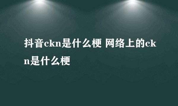 抖音ckn是什么梗 网络上的ckn是什么梗