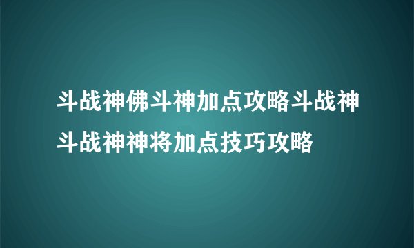 斗战神佛斗神加点攻略斗战神斗战神神将加点技巧攻略