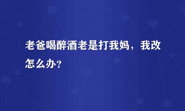 老爸喝醉酒老是打我妈，我改怎么办？