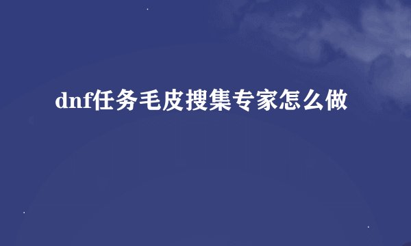 dnf任务毛皮搜集专家怎么做