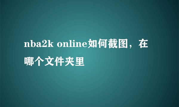 nba2k online如何截图，在哪个文件夹里