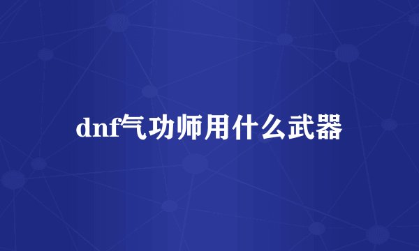 dnf气功师用什么武器