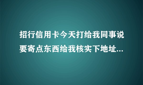 招行信用卡今天打给我同事说要寄点东西给我核实下地址算是通过吗？