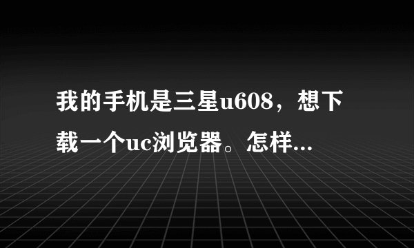 我的手机是三星u608，想下载一个uc浏览器。怎样下载啊？？