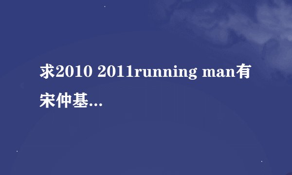 求2010 2011running man有宋仲基的期数！只要 百度云！ 求求求 谢谢！
