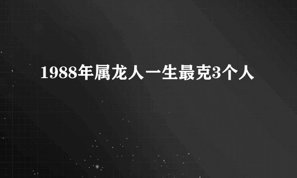 1988年属龙人一生最克3个人