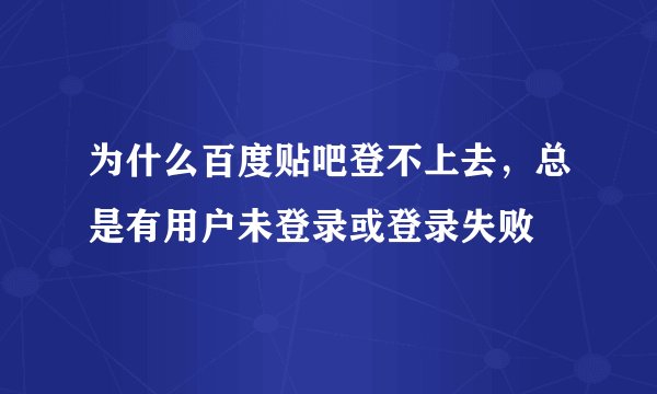 为什么百度贴吧登不上去，总是有用户未登录或登录失败