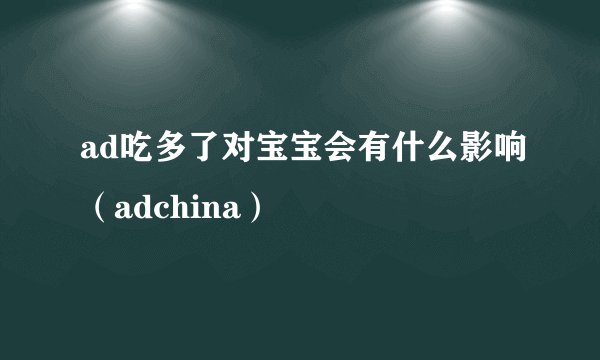ad吃多了对宝宝会有什么影响（adchina）