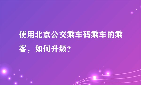 使用北京公交乘车码乘车的乘客，如何升级？