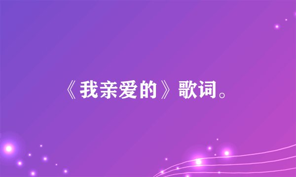 《我亲爱的》歌词。