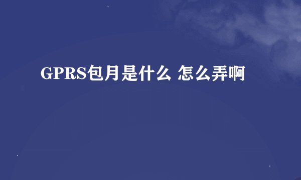 GPRS包月是什么 怎么弄啊