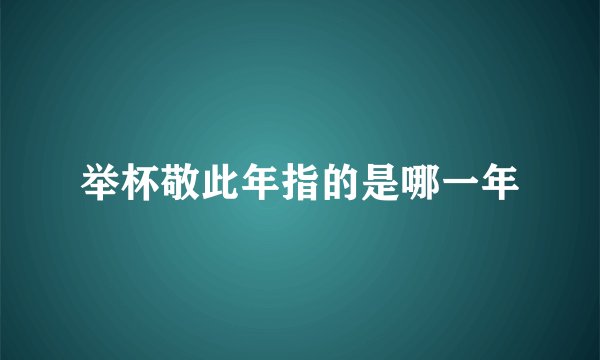 举杯敬此年指的是哪一年