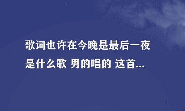歌词也许在今晚是最后一夜 是什么歌 男的唱的 这首歌叫什么 谁唱的 忧虑跟摇滚似的
