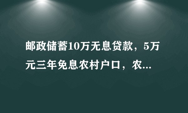 邮政储蓄10万无息贷款，5万元三年免息农村户口，农村信用社贷5万的条件是什么