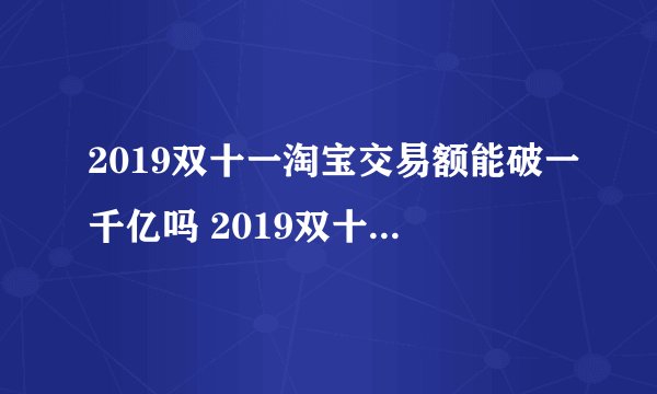2019双十一淘宝交易额能破一千亿吗 2019双十一淘宝交易额预测