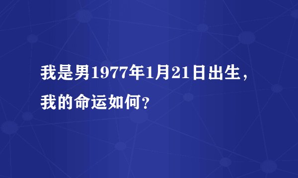 我是男1977年1月21日出生，我的命运如何？