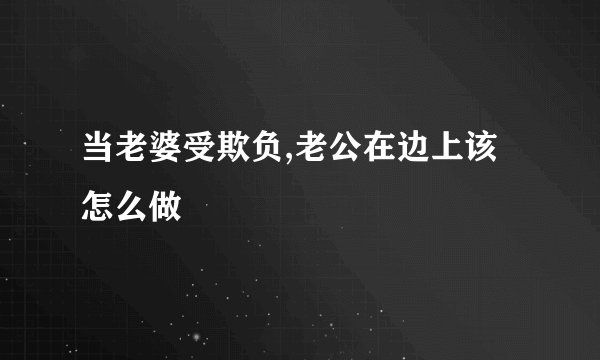 当老婆受欺负,老公在边上该怎么做