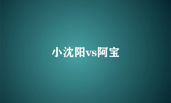 小沈阳vs阿宝