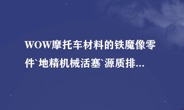 WOW摩托车材料的铁魔像零件`地精机械活塞`源质排气管`三种材料那搞?最好有图纸