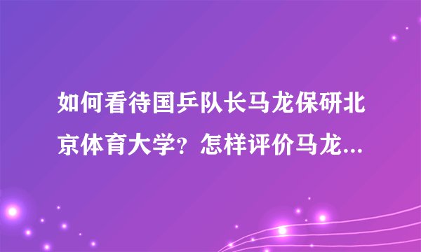 如何看待国乒队长马龙保研北京体育大学？怎样评价马龙对于国乒的贡献？