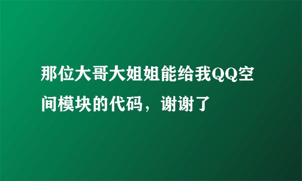 那位大哥大姐姐能给我QQ空间模块的代码，谢谢了