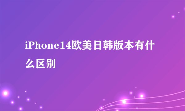 iPhone14欧美日韩版本有什么区别