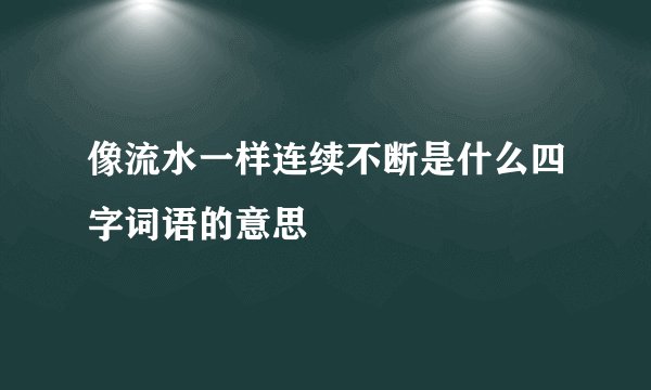 像流水一样连续不断是什么四字词语的意思