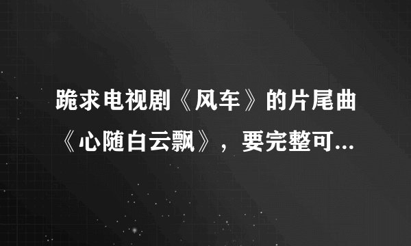 跪求电视剧《风车》的片尾曲《心随白云飘》，要完整可下载的，李龙唱的，谢谢！！