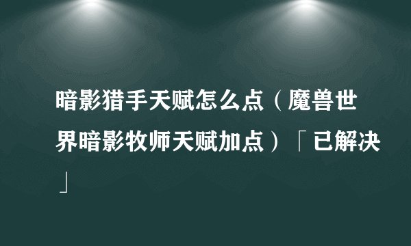 暗影猎手天赋怎么点（魔兽世界暗影牧师天赋加点）「已解决」