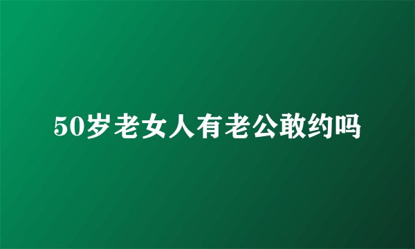 50岁老女人有老公敢约吗