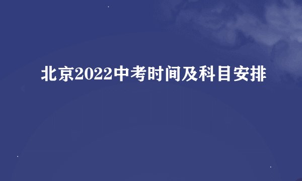 北京2022中考时间及科目安排