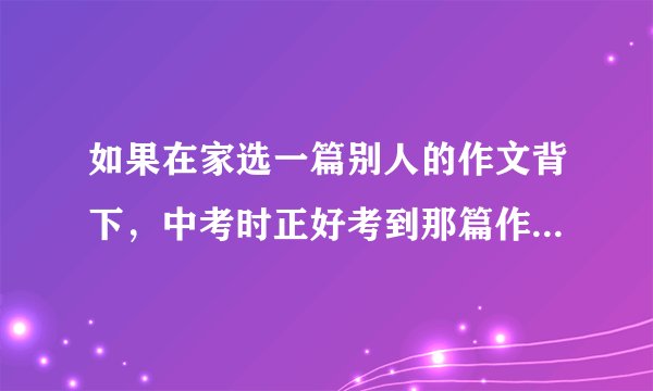 如果在家选一篇别人的作文背下，中考时正好考到那篇作文，如果把它写下，这算不算作弊呀