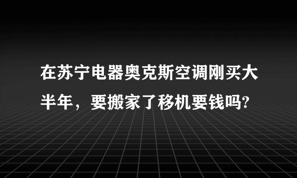 在苏宁电器奥克斯空调刚买大半年，要搬家了移机要钱吗?