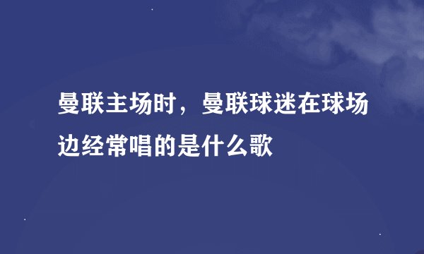 曼联主场时，曼联球迷在球场边经常唱的是什么歌