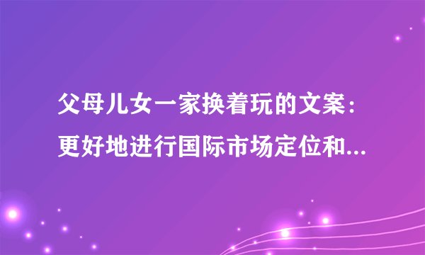 父母儿女一家换着玩的文案:更好地进行国际市场定位和品牌推广