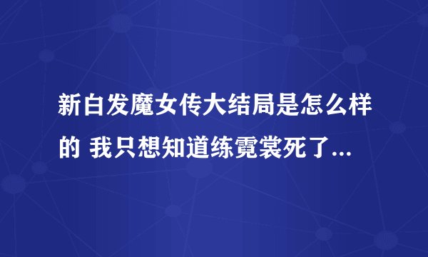 新白发魔女传大结局是怎么样的 我只想知道练霓裳死了还是没死？她和卓一航相守终生了吗？