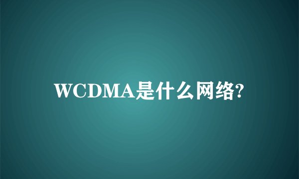 WCDMA是什么网络?