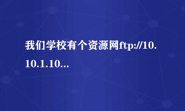 我们学校有个资源网ftp://10.10.1.10怎么在家进不去呢，这个好像不是局域网，怎么才能进呢