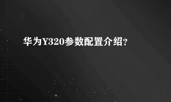 华为Y320参数配置介绍？