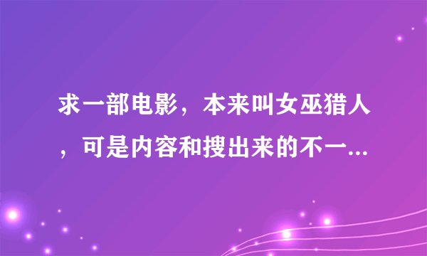 求一部电影，本来叫女巫猎人，可是内容和搜出来的不一样，讲的是成年的兄妹逃出糖果屋，最后姐姐变成糖果