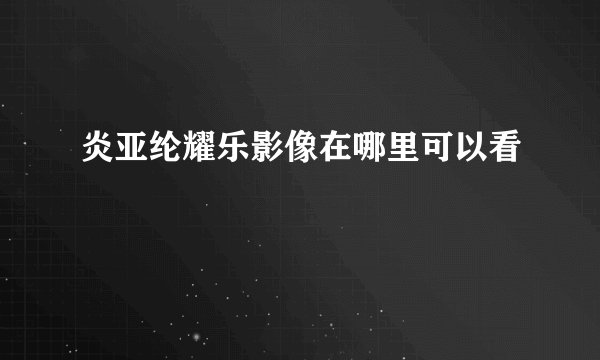 炎亚纶耀乐影像在哪里可以看