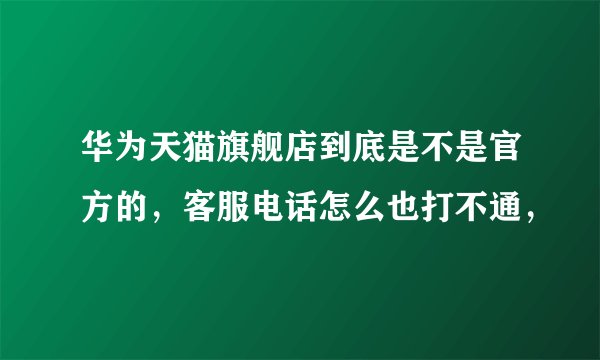 华为天猫旗舰店到底是不是官方的，客服电话怎么也打不通，